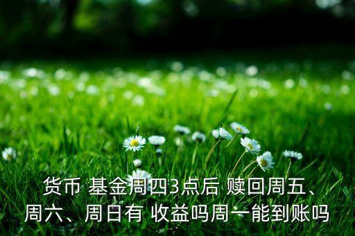  貨幣 基金周四3點(diǎn)后 贖回周五、周六、周日有 收益嗎周一能到賬嗎
