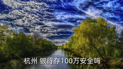  杭州 銀行存100萬(wàn)安全嗎