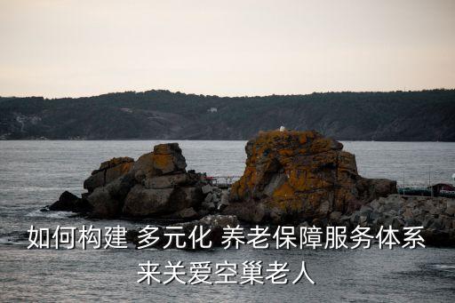 如何構(gòu)建 多元化 養(yǎng)老保障服務體系來關愛空巢老人