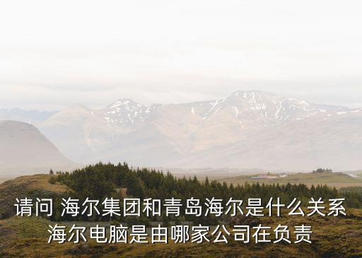 請問 海爾集團和青島海爾是什么關(guān)系海爾電腦是由哪家公司在負責(zé)
