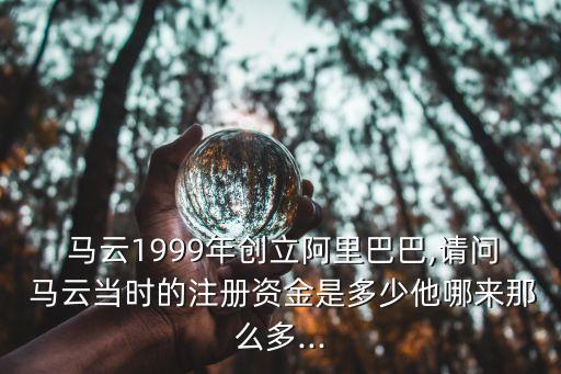  馬云1999年創(chuàng)立阿里巴巴,請問 馬云當(dāng)時(shí)的注冊資金是多少他哪來那么多...