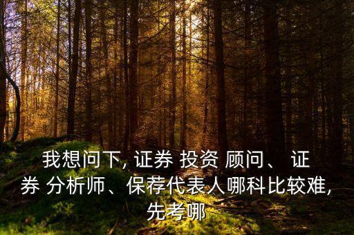 我想問下, 證券 投資 顧問、 證券 分析師、保薦代表人哪科比較難,先考哪