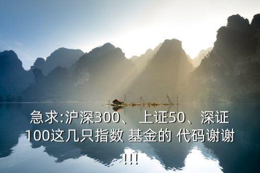 急求:滬深300、 上證50、深證100這幾只指數(shù) 基金的 代碼謝謝!!!