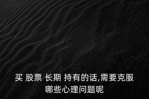 買 股票 長(zhǎng)期 持有的話,需要克服哪些心理問(wèn)題呢
