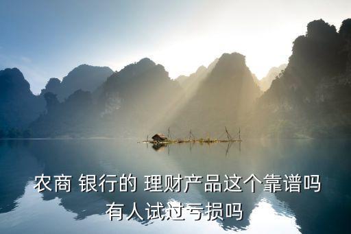  農(nóng)商 銀行的 理財(cái)產(chǎn)品這個(gè)靠譜嗎有人試過(guò)虧損嗎