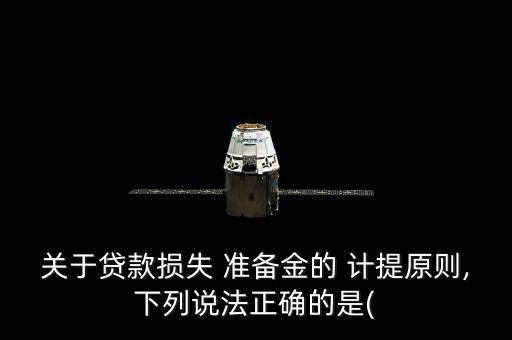 關(guān)于貸款損失 準(zhǔn)備金的 計(jì)提原則,下列說法正確的是(