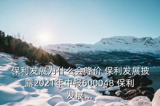  保利發(fā)展為什么會降價(jià) 保利發(fā)展披露2021年中報(bào)600048 保利發(fā)展...