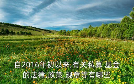 自2016年初以來,有關私募 基金的法律,政策,規(guī)章等有哪些