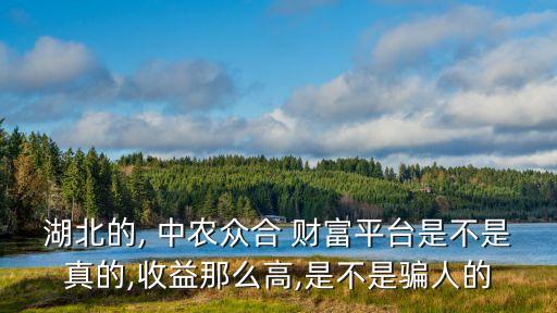 湖北的, 中農(nóng)眾合 財(cái)富平臺(tái)是不是真的,收益那么高,是不是騙人的