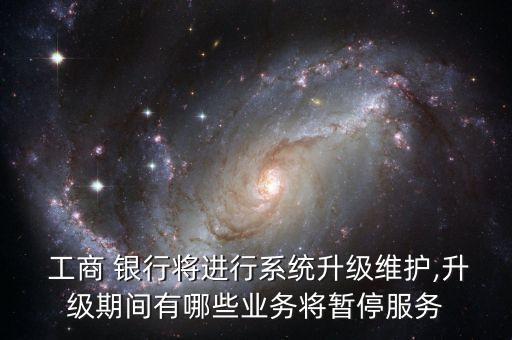  工商 銀行將進行系統(tǒng)升級維護,升級期間有哪些業(yè)務將暫停服務