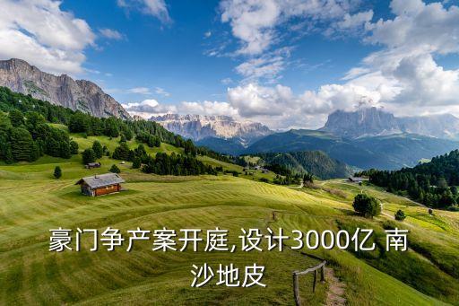 豪門爭(zhēng)產(chǎn)案開庭,設(shè)計(jì)3000億 南沙地皮