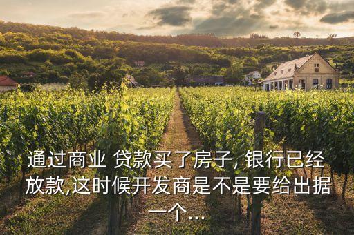 通過(guò)商業(yè) 貸款買了房子, 銀行已經(jīng) 放款,這時(shí)候開(kāi)發(fā)商是不是要給出據(jù)一個(gè)...