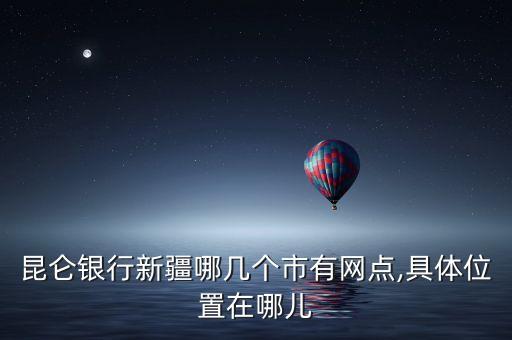 昆侖銀行新疆哪幾個市有網(wǎng)點(diǎn),具體位置在哪兒