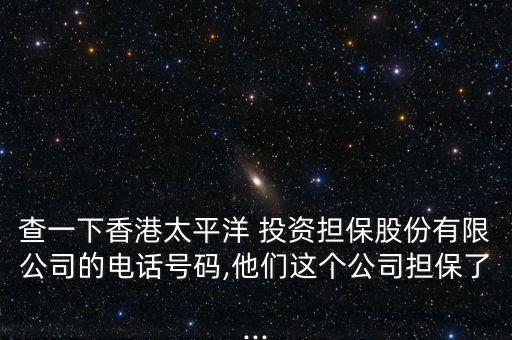 查一下香港太平洋 投資擔(dān)保股份有限公司的電話(huà)號(hào)碼,他們這個(gè)公司擔(dān)保了...
