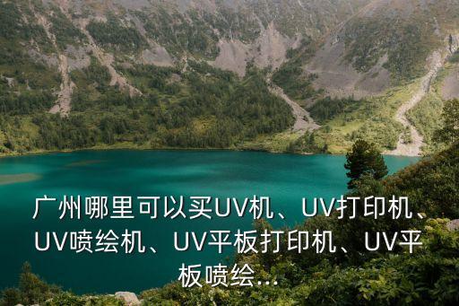 廣州哪里可以買UV機、UV打印機、UV噴繪機、UV平板打印機、UV平板噴繪...