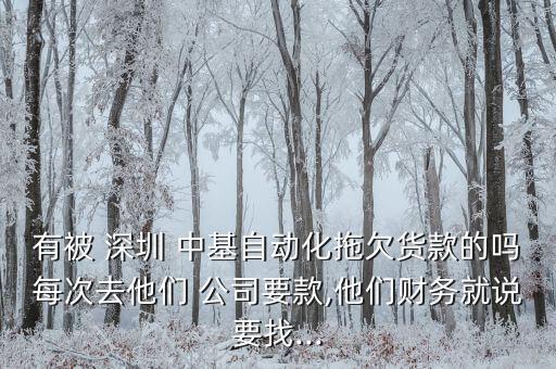 有被 深圳 中基自動化拖欠貨款的嗎每次去他們 公司要款,他們財(cái)務(wù)就說要找...