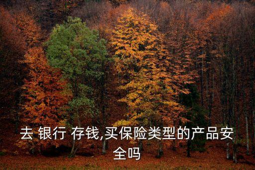 去 銀行 存錢(qián),買(mǎi)保險(xiǎn)類(lèi)型的產(chǎn)品安全嗎