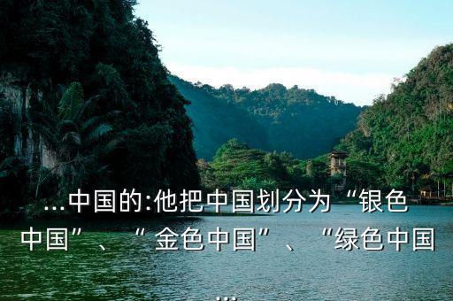 ...中國(guó)的:他把中國(guó)劃分為“銀色中國(guó)”、“ 金色中國(guó)”、“綠色中國(guó)...