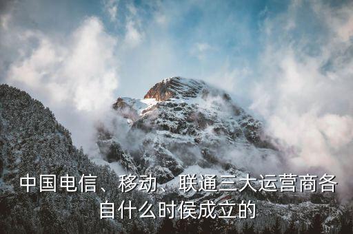  中國(guó)電信、移動(dòng)、聯(lián)通三大運(yùn)營(yíng)商各自什么時(shí)侯成立的