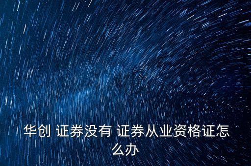  華創(chuàng) 證券沒(méi)有 證券從業(yè)資格證怎么辦