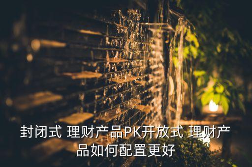 封閉式 理財產品PK開放式 理財產品如何配置更好