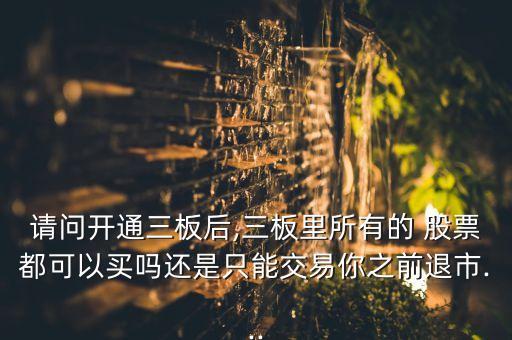 請(qǐng)問(wèn)開通三板后,三板里所有的 股票都可以買嗎還是只能交易你之前退市...