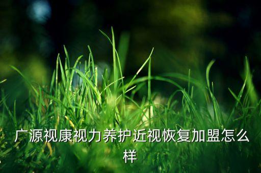  廣源視康視力養(yǎng)護近視恢復(fù)加盟怎么樣