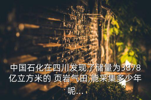 中國石化在四川發(fā)現了儲量為3878億立方米的 頁巖氣田,能采集多少年呢...