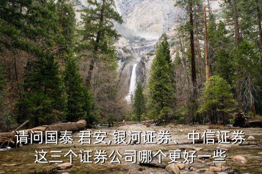 請(qǐng)問國泰 君安,銀河證券、中信證券這三個(gè)證券公司哪個(gè)更好一些