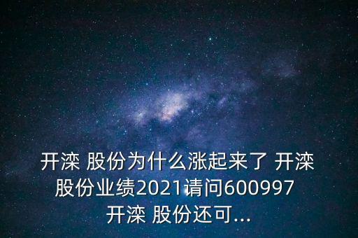  開灤 股份為什么漲起來了 開灤 股份業(yè)績2021請(qǐng)問600997 開灤 股份還可...