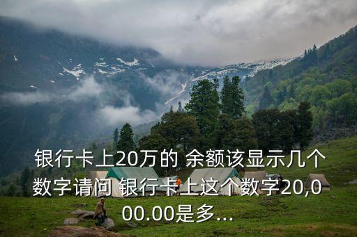  銀行卡上20萬(wàn)的 余額該顯示幾個(gè)數(shù)字請(qǐng)問 銀行卡上這個(gè)數(shù)字20,000.00是多...