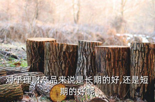 對于理財產(chǎn)品來說是長期的好,還是短期的好呢