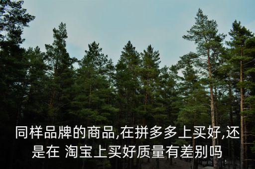 同樣品牌的商品,在拼多多上買好,還是在 淘寶上買好質量有差別嗎