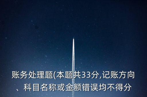 賬務(wù)處理題(本題共33分,記賬方向、科目名稱或金額錯誤均不得分