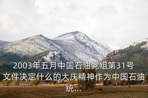 2003年五月中國石油黨組第31號(hào)文件決定什么的大慶精神作為中國石油統(tǒng)...