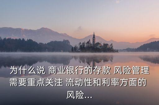 為什么說 商業(yè)銀行的存款 風(fēng)險(xiǎn)管理需要重點(diǎn)關(guān)注 流動性和利率方面的 風(fēng)險(xiǎn)...