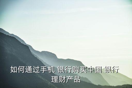 如何通過(guò)手機(jī) 銀行購(gòu)買中國(guó) 銀行 理財(cái)產(chǎn)品