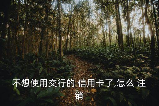 不想使用交行的 信用卡了,怎么 注銷(xiāo)