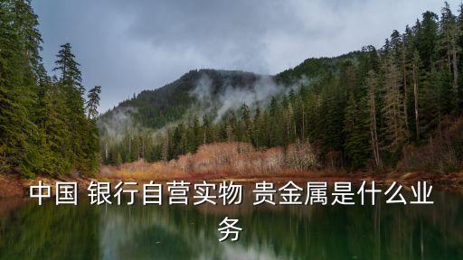 中國(guó) 銀行自營(yíng)實(shí)物 貴金屬是什么業(yè)務(wù)