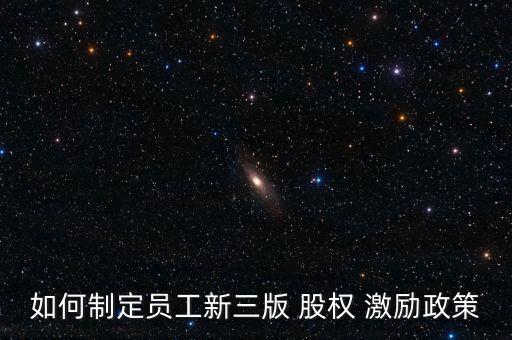 如何制定員工新三版 股權 激勵政策