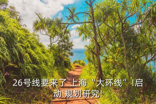 26號(hào)線要來(lái)了 上?！按蟓h(huán)線”!啟動(dòng) 規(guī)劃研究!
