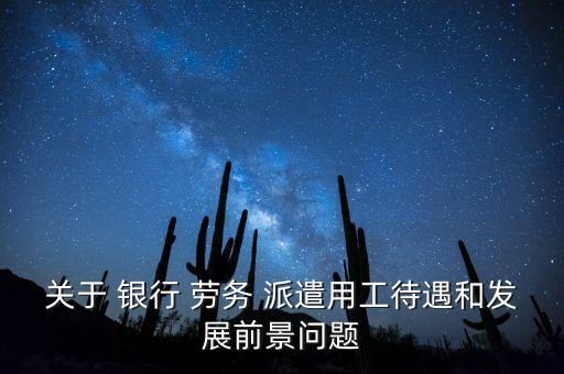 關于 銀行 勞務 派遣用工待遇和發(fā)展前景問題