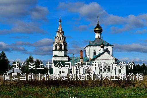 地產(chǎn)類(lèi)上市 公司 報(bào)表中的 存貨價(jià)值是當(dāng)前市價(jià)還是初始的購(gòu)入土地價(jià)格...