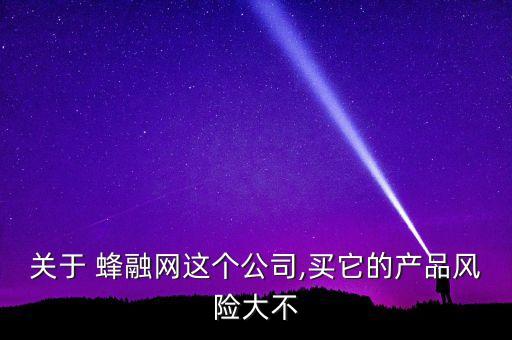 關(guān)于 蜂融網(wǎng)這個(gè)公司,買(mǎi)它的產(chǎn)品風(fēng)險(xiǎn)大不