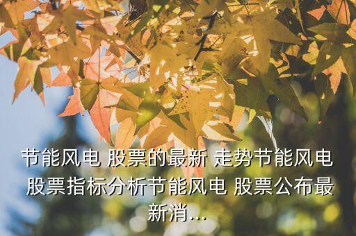 節(jié)能風(fēng)電 股票的最新 走勢節(jié)能風(fēng)電 股票指標(biāo)分析節(jié)能風(fēng)電 股票公布最新消...