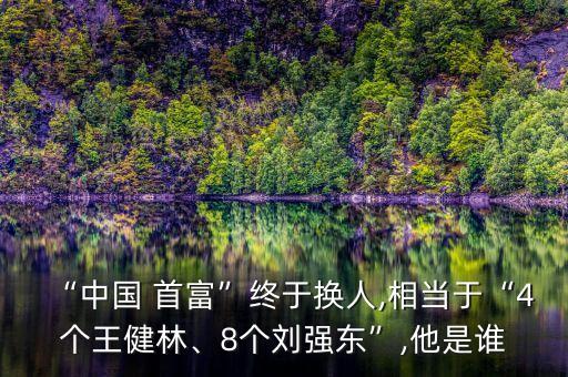 “中國(guó) 首富”終于換人,相當(dāng)于“4個(gè)王健林、8個(gè)劉強(qiáng)東”,他是誰(shuí)