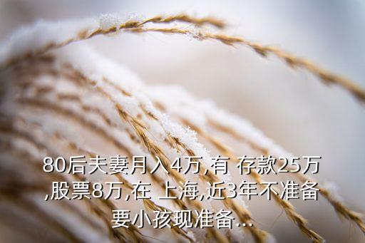 80后夫妻月入4萬,有 存款25萬,股票8萬,在 上海,近3年不準(zhǔn)備要小孩現(xiàn)準(zhǔn)備...