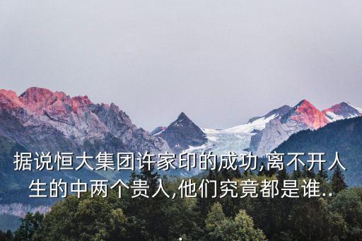 據(jù)說(shuō)恒大集團(tuán)許家印的成功,離不開人生的中兩個(gè)貴人,他們究竟都是誰(shuí)...