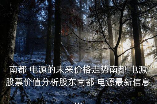 南都 電源的未來價(jià)格走勢南都 電源股票價(jià)值分析股東南都 電源最新信息...