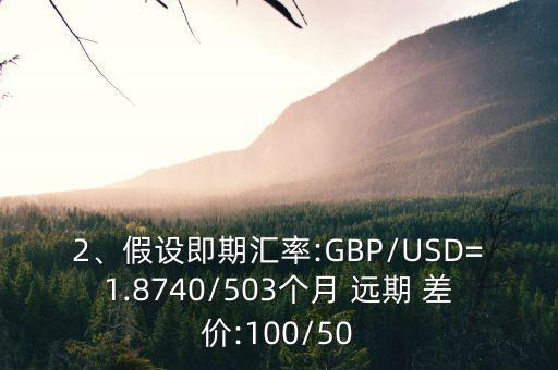 2、假設即期匯率:GBP/USD=1.8740/503個月 遠期 差價:100/50